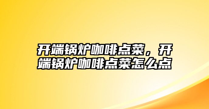 開端鍋爐咖啡點(diǎn)菜，開端鍋爐咖啡點(diǎn)菜怎么點(diǎn)