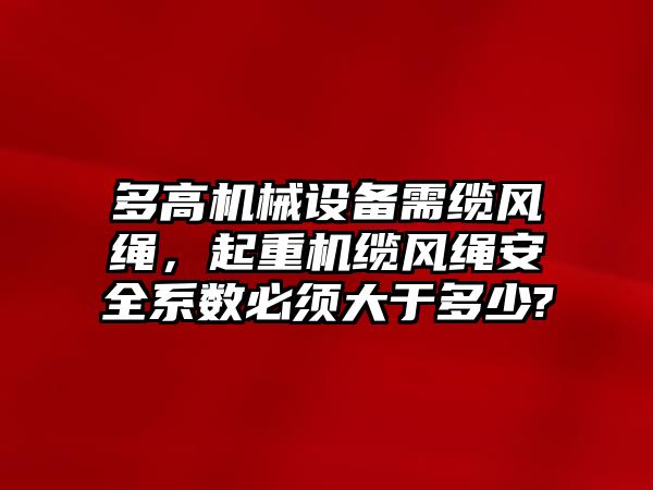 多高機(jī)械設(shè)備需纜風(fēng)繩，起重機(jī)纜風(fēng)繩安全系數(shù)必須大于多少?