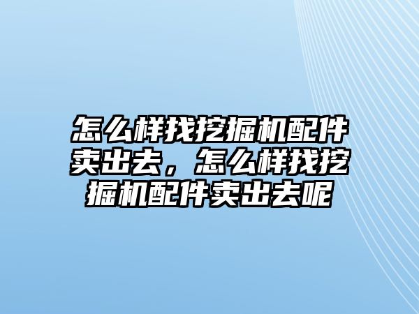 怎么樣找挖掘機(jī)配件賣出去，怎么樣找挖掘機(jī)配件賣出去呢