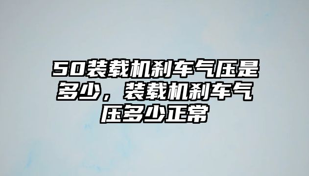 50裝載機剎車氣壓是多少，裝載機剎車氣壓多少正常