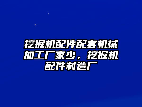 挖掘機(jī)配件配套機(jī)械加工廠家少，挖掘機(jī)配件制造廠