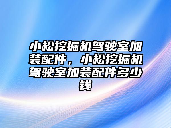 小松挖掘機駕駛室加裝配件，小松挖掘機駕駛室加裝配件多少錢