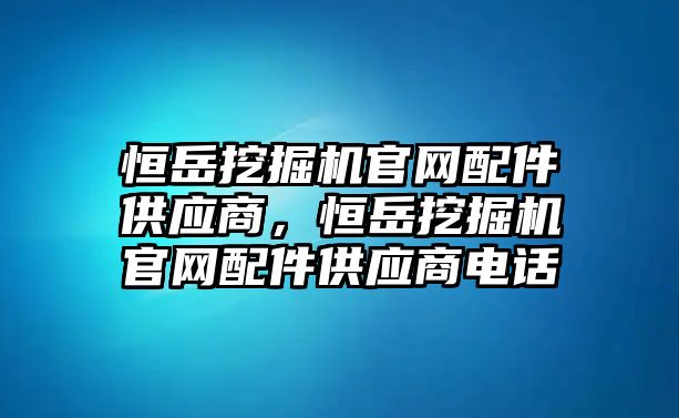 恒岳挖掘機官網(wǎng)配件供應商，恒岳挖掘機官網(wǎng)配件供應商電話