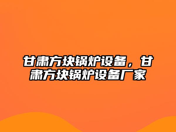 甘肅方塊鍋爐設(shè)備，甘肅方塊鍋爐設(shè)備廠家