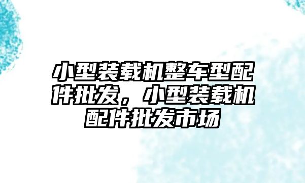 小型裝載機整車型配件批發(fā)，小型裝載機配件批發(fā)市場