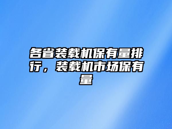 各省裝載機保有量排行，裝載機市場保有量