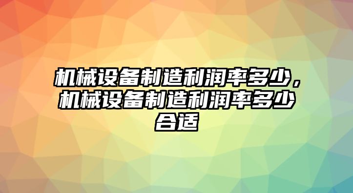 機(jī)械設(shè)備制造利潤(rùn)率多少，機(jī)械設(shè)備制造利潤(rùn)率多少合適