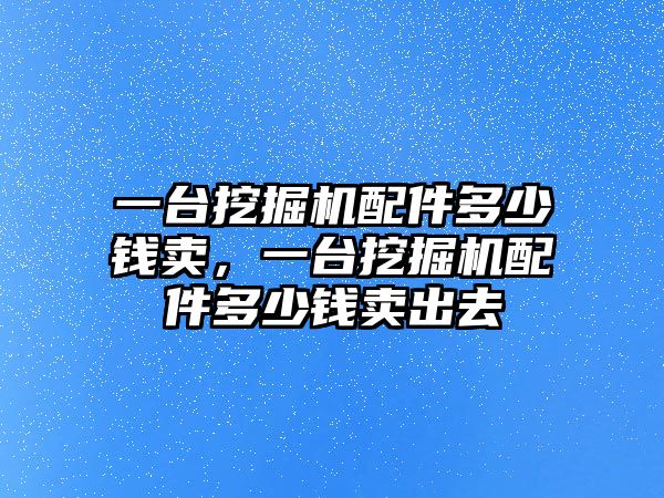 一臺(tái)挖掘機(jī)配件多少錢賣，一臺(tái)挖掘機(jī)配件多少錢賣出去