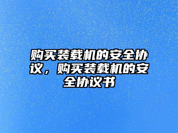 購買裝載機的安全協(xié)議，購買裝載機的安全協(xié)議書