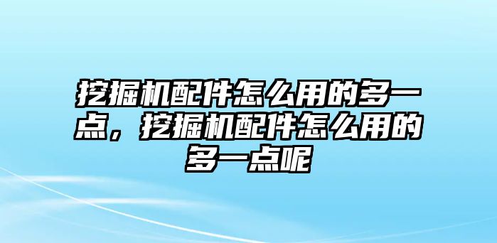 挖掘機配件怎么用的多一點，挖掘機配件怎么用的多一點呢