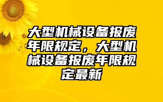 大型機(jī)械設(shè)備報(bào)廢年限規(guī)定，大型機(jī)械設(shè)備報(bào)廢年限規(guī)定最新