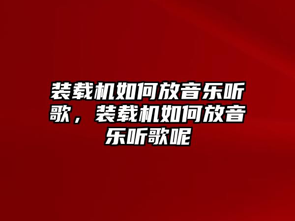 裝載機(jī)如何放音樂聽歌，裝載機(jī)如何放音樂聽歌呢