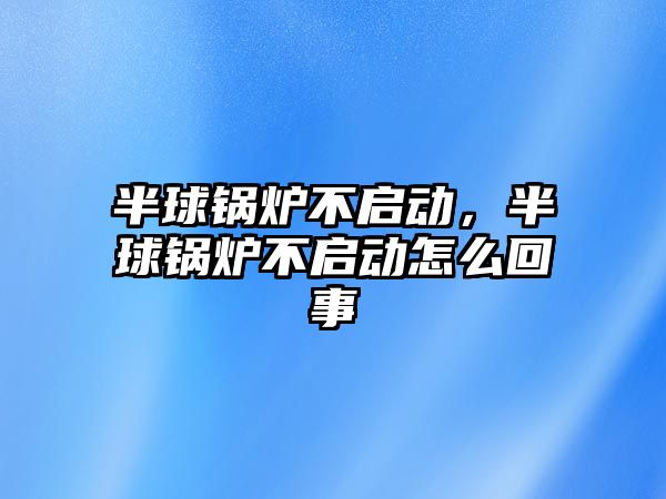 半球鍋爐不啟動，半球鍋爐不啟動怎么回事