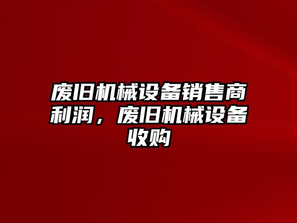 廢舊機(jī)械設(shè)備銷售商利潤，廢舊機(jī)械設(shè)備收購