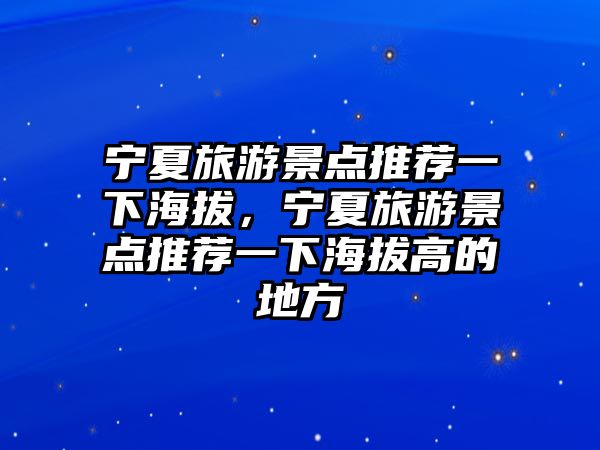 寧夏旅游景點(diǎn)推薦一下海拔，寧夏旅游景點(diǎn)推薦一下海拔高的地方