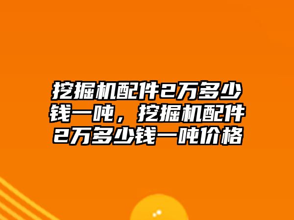 挖掘機配件2萬多少錢一噸，挖掘機配件2萬多少錢一噸價格