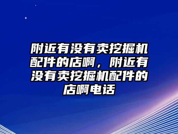 附近有沒有賣挖掘機(jī)配件的店啊，附近有沒有賣挖掘機(jī)配件的店啊電話