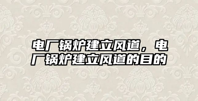 電廠鍋爐建立風(fēng)道，電廠鍋爐建立風(fēng)道的目的