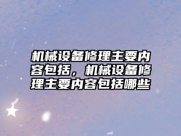 機械設(shè)備修理主要內(nèi)容包括，機械設(shè)備修理主要內(nèi)容包括哪些