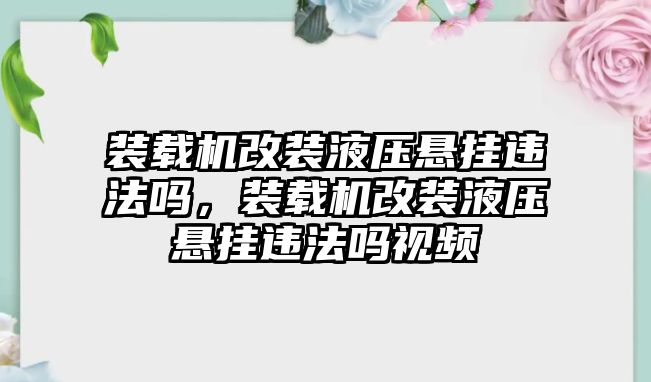 裝載機(jī)改裝液壓懸掛違法嗎，裝載機(jī)改裝液壓懸掛違法嗎視頻