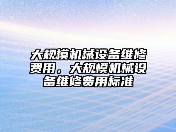 大規(guī)模機(jī)械設(shè)備維修費(fèi)用，大規(guī)模機(jī)械設(shè)備維修費(fèi)用標(biāo)準(zhǔn)