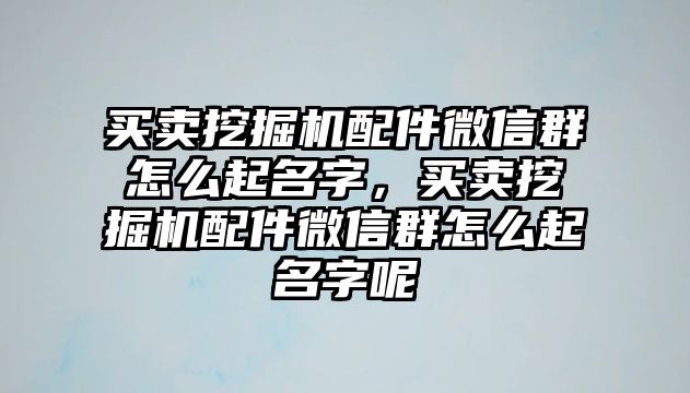 買賣挖掘機配件微信群怎么起名字，買賣挖掘機配件微信群怎么起名字呢