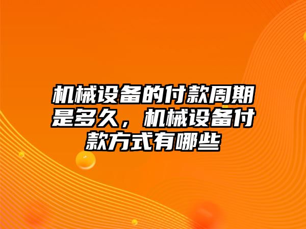 機械設(shè)備的付款周期是多久，機械設(shè)備付款方式有哪些