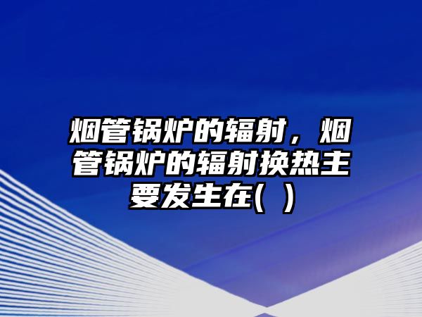 煙管鍋爐的輻射，煙管鍋爐的輻射換熱主要發(fā)生在( )