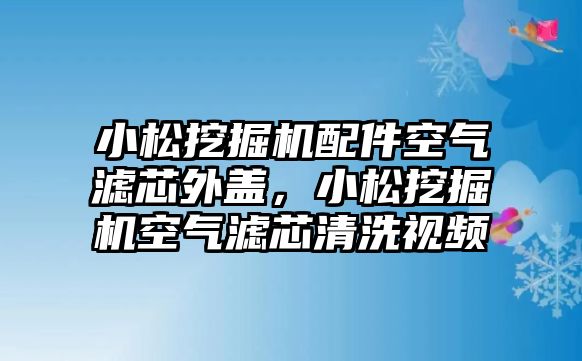 小松挖掘機配件空氣濾芯外蓋，小松挖掘機空氣濾芯清洗視頻