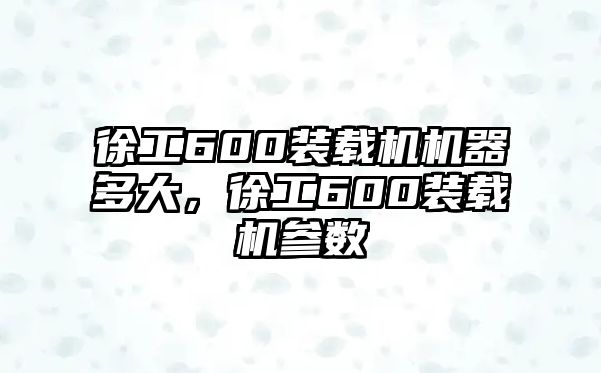 徐工600裝載機機器多大，徐工600裝載機參數(shù)