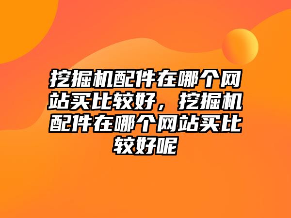 挖掘機配件在哪個網(wǎng)站買比較好，挖掘機配件在哪個網(wǎng)站買比較好呢