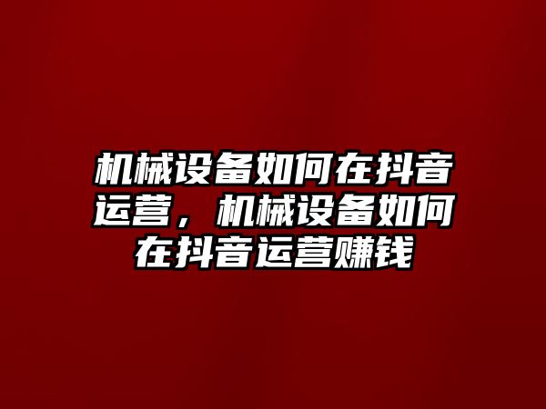 機(jī)械設(shè)備如何在抖音運(yùn)營，機(jī)械設(shè)備如何在抖音運(yùn)營賺錢