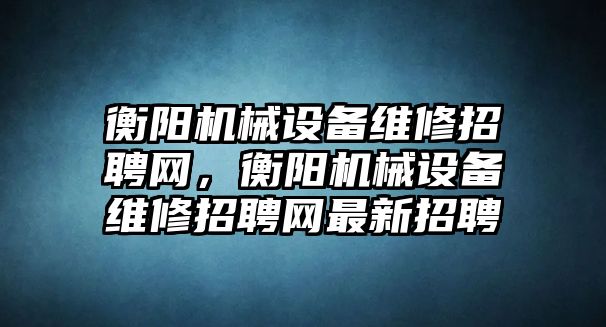 衡陽機(jī)械設(shè)備維修招聘網(wǎng)，衡陽機(jī)械設(shè)備維修招聘網(wǎng)最新招聘