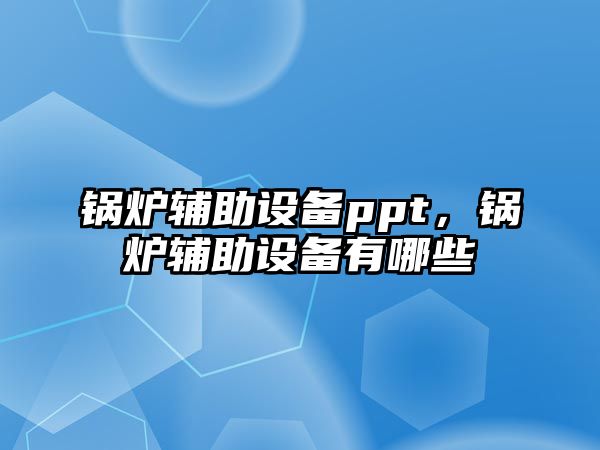 鍋爐輔助設(shè)備ppt，鍋爐輔助設(shè)備有哪些