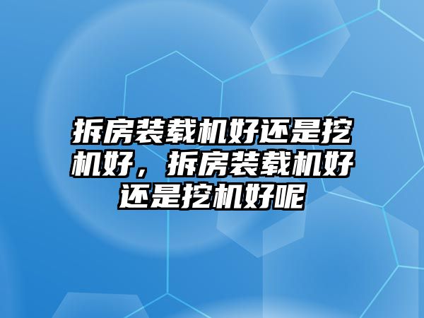 拆房裝載機(jī)好還是挖機(jī)好，拆房裝載機(jī)好還是挖機(jī)好呢