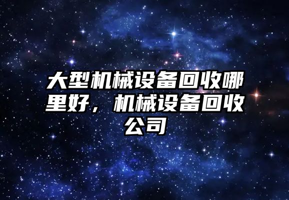 大型機械設(shè)備回收哪里好，機械設(shè)備回收公司