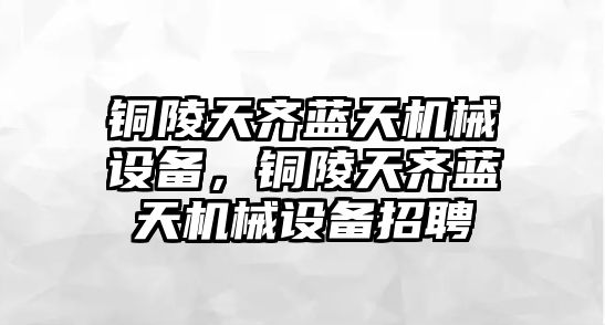 銅陵天齊藍(lán)天機(jī)械設(shè)備，銅陵天齊藍(lán)天機(jī)械設(shè)備招聘