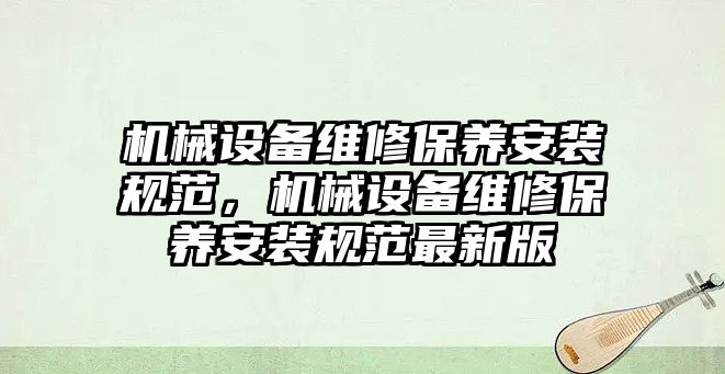 機(jī)械設(shè)備維修保養(yǎng)安裝規(guī)范，機(jī)械設(shè)備維修保養(yǎng)安裝規(guī)范最新版