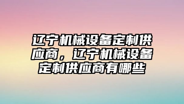 遼寧機械設(shè)備定制供應(yīng)商，遼寧機械設(shè)備定制供應(yīng)商有哪些