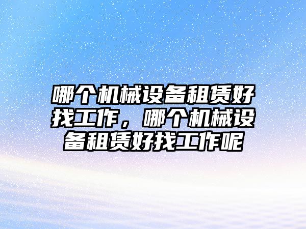 哪個機(jī)械設(shè)備租賃好找工作，哪個機(jī)械設(shè)備租賃好找工作呢