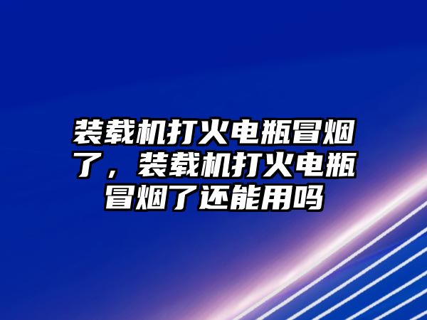 裝載機(jī)打火電瓶冒煙了，裝載機(jī)打火電瓶冒煙了還能用嗎