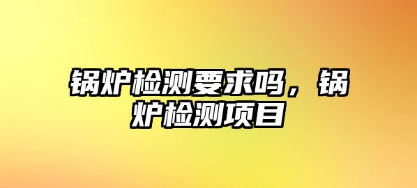 鍋爐檢測要求嗎，鍋爐檢測項目