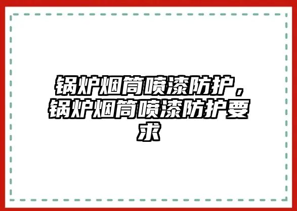 鍋爐煙筒噴漆防護(hù)，鍋爐煙筒噴漆防護(hù)要求