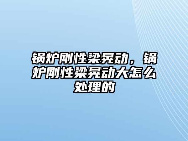 鍋爐剛性梁晃動，鍋爐剛性梁晃動大怎么處理的