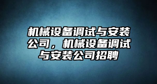 機(jī)械設(shè)備調(diào)試與安裝公司，機(jī)械設(shè)備調(diào)試與安裝公司招聘