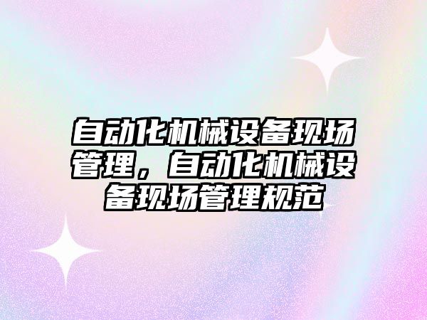 自動化機械設備現(xiàn)場管理，自動化機械設備現(xiàn)場管理規(guī)范