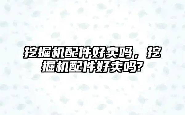 挖掘機配件好賣嗎，挖掘機配件好賣嗎?