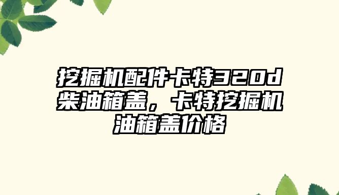 挖掘機(jī)配件卡特320d柴油箱蓋，卡特挖掘機(jī)油箱蓋價(jià)格