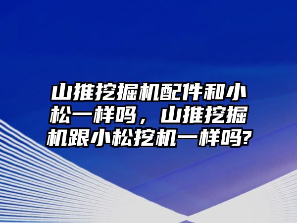 山推挖掘機配件和小松一樣嗎，山推挖掘機跟小松挖機一樣嗎?