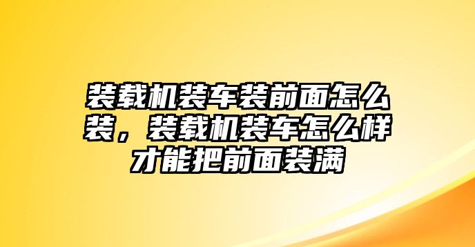 裝載機裝車裝前面怎么裝，裝載機裝車怎么樣才能把前面裝滿